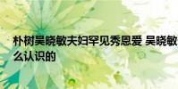 樸樹吳曉敏夫婦罕見秀恩愛 吳曉敏個人資料 樸樹吳曉敏怎么認識的