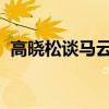 高曉松談馬云唱歌什么情況高曉松怎么說的