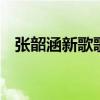 張韶涵新歌歌詞 怎么了張韶涵新歌上線了