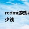 redmi游戲手機擊穿低價 Redmi游戲手機多少錢 