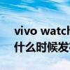 vivo watch2什么時候發布的 vivowatch2什么時候發布 