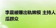 李晨被曝出軌嫩模 主持人李晨被曝料凌亂吃瓜群眾