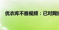 優衣庫不雅視頻:已對網絡世界造成影響