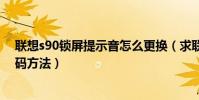 聯想s90鎖屏提示音怎么更換(求聯想S90修改屏幕鎖定密碼方法)