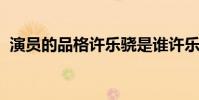 演員的品格許樂驍是誰許樂驍個人資料介紹