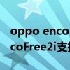 oppo enco free2怎么連兩個設備 OPPOEncoFree2i支持雙設備連接嗎 
