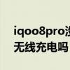 iqoo8pro沒有無障礙通話 iQOO8Pro支持無線充電嗎 