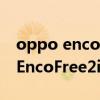 oppo enco free2彈窗支持哪些手機 OPPOEncoFree2i支持開蓋彈窗嗎 