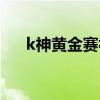 k神黃金賽視頻 k神為什么參加黃金賽 
