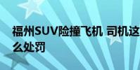 福州SUV險撞飛機 司機這種行為違法嗎受什么處罰
