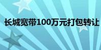 長城寬帶100萬元打包轉讓 具體是什么情況