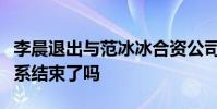 李晨退出與范冰冰合資公司說明了什么兩人關系結束了嗎