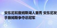 安東尼和詹姆斯湖人首秀 安東尼發文宣布自己加入湖人 聯手詹姆斯爭奪總冠軍