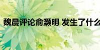 魏晨評論俞灝明 發生了什么事情具體經過是