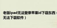 老版ipad無法登錄蘋果id下載東西(為什么剛申請的蘋果ID無法下載軟件)