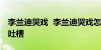 李蘭迪哭戲 李蘭迪哭戲怎么了為什么被網友吐槽