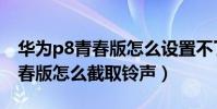 華為p8青春版怎么設置不了鈴聲(華為P8青春版怎么截取鈴聲)