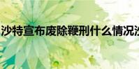 沙特宣布廢除鞭刑什么情況沙特鞭刑是咋回事