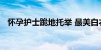 懷孕護士跪地托舉 最美白衣天使感動社會