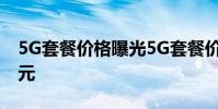 5G套餐價格曝光5G套餐價格起步價就要128元