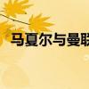 馬夏爾與曼聯現狀 馬夏爾為什么加入曼聯 