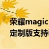 榮耀magic3至臻版isp 榮耀Magic3保時捷定制版支持ip68嗎 