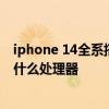 iphone 14全系搭載什么處理器 iPhone14基礎版搭載的是什么處理器 