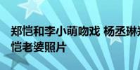 鄭愷和李小萌吻戲 楊丞琳鄭愷吻戲床照片 鄭愷老婆照片