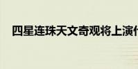 四星連珠天文奇觀將上演什么是四星連珠