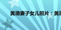 黃渤妻子女兒照片:黃渤有幾個老婆