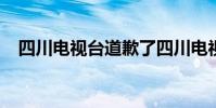 四川電視臺道歉了四川電視臺為什么道歉