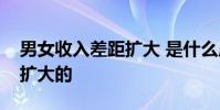 男女收入差距擴大 是什么原因導致收入差距擴大的