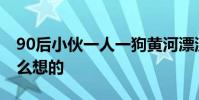 90后小伙一人一狗黃河漂流 就想問狗狗是怎么想的