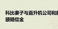 科比妻子與直升機公司和解 瓦妮莎將獲得巨額賠償金