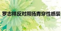 羅志祥反對周揚青穿性感裝 羅志祥怎么說的