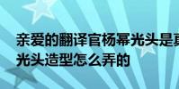 親愛的翻譯官楊冪光頭是真是假 翻譯官楊冪光頭造型怎么弄的