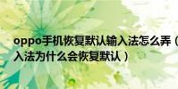 oppo手機恢復默認輸入法怎么弄(OPPO手機重啟手機輸入法為什么會恢復默認)