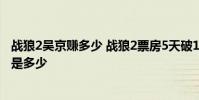 戰狼2吳京賺多少 戰狼2票房5天破10億 戰狼2最終票房預計是多少