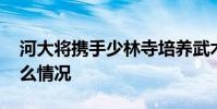 河大將攜手少林寺培養武術國際生 具體是什么情況