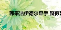 郭采潔伊德爾牽手 疑似兩人戀情曝光