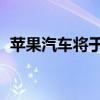 蘋果汽車將于明年9月發布 蘋果汽車多少錢