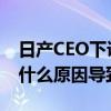 日產CEO下課 日產CEO西川廣人為什么下課什么原因導致