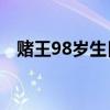 賭王98歲生日怎么過的兒孫送了什么禮物
