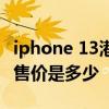 iphone 13港版發售價格 iPhone13系列港版售價是多少 
