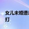 女兒未婚遭親媽打 詳情是什么不結婚就要被打