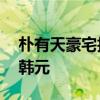 樸有天豪宅拍賣怎么回事債務總額超過50億韓元
