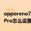 opporeno7的返回鍵怎么使用 OPPOReno7Pro怎么設置返回鍵 