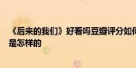 《后來的我們》好看嗎豆瓣評分如何講述什么故事故事結局是怎樣的