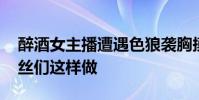 醉酒女主播遭遇色狼襲胸摸下體被直播 男粉絲們這樣做
