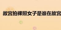 故宮拍裸照女子是誰在故宮拍裸照或涉違法